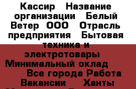 Кассир › Название организации ­ Белый Ветер, ООО › Отрасль предприятия ­ Бытовая техника и электротовары › Минимальный оклад ­ 27 000 - Все города Работа » Вакансии   . Ханты-Мансийский,Белоярский г.